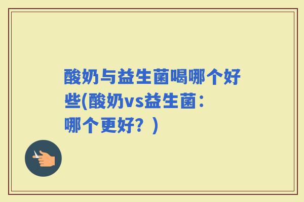 酸奶与益生菌喝哪个好些(酸奶vs益生菌：哪个更好？)