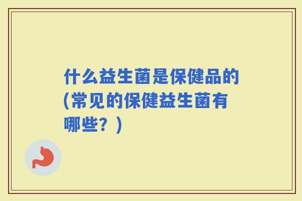 什么益生菌是保健品的(常见的保健益生菌有哪些？)