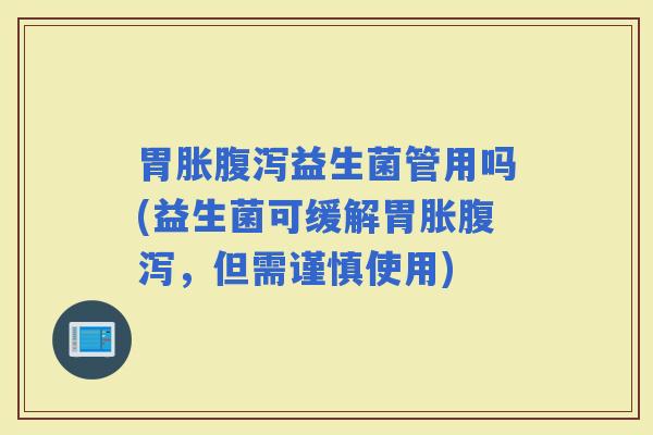 胃胀益生菌管用吗(益生菌可缓解胃胀，但需谨慎使用)