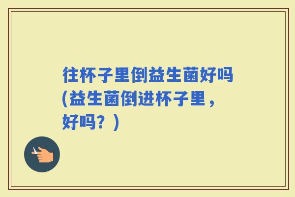 往杯子里倒益生菌好吗(益生菌倒进杯子里，好吗？)