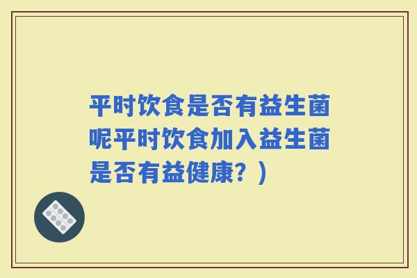平时饮食是否有益生菌呢平时饮食加入益生菌是否有益健康？)