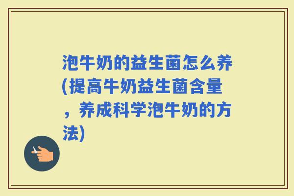 泡牛奶的益生菌怎么养(提高牛奶益生菌含量，养成科学泡牛奶的方法)