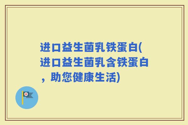 进口益生菌乳铁蛋白(进口益生菌乳含铁蛋白，助您健康生活)