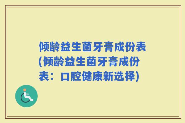 倾龄益生菌牙膏成份表(倾龄益生菌牙膏成份表：口腔健康新选择)