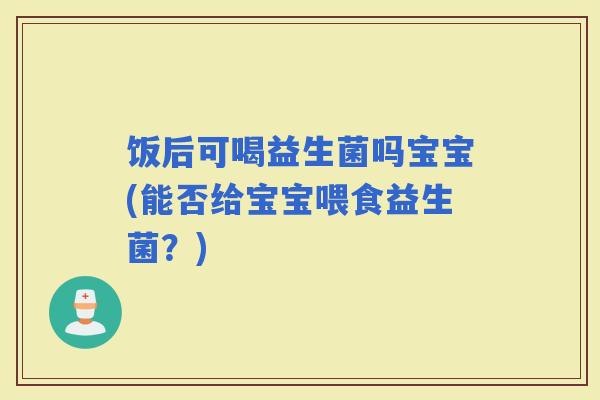 饭后可喝益生菌吗宝宝(能否给宝宝喂食益生菌？)