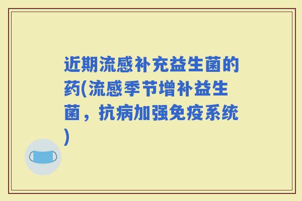 近期补充益生菌的药(季节增补益生菌，抗加强系统)