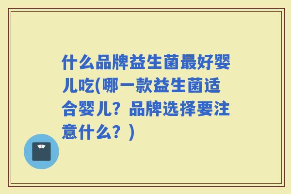 什么品牌益生菌好婴儿吃(哪一款益生菌适合婴儿？品牌选择要注意什么？)