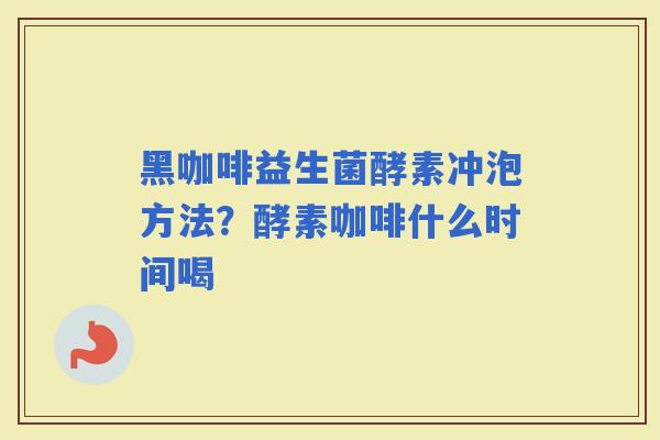 黑咖啡益生菌酵素冲泡方法？酵素咖啡什么时间喝