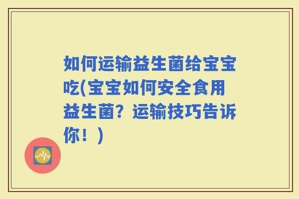 如何运输益生菌给宝宝吃(宝宝如何安全食用益生菌？运输技巧告诉你！)