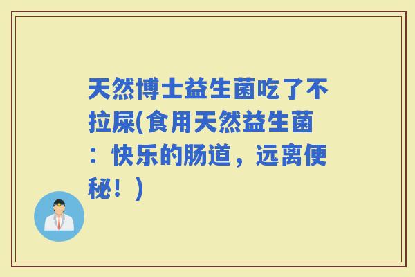 天然博士益生菌吃了不拉屎(食用天然益生菌：快乐的肠道，远离！)