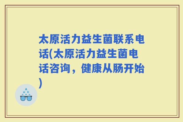 太原活力益生菌联系电话(太原活力益生菌电话咨询，健康从肠开始)