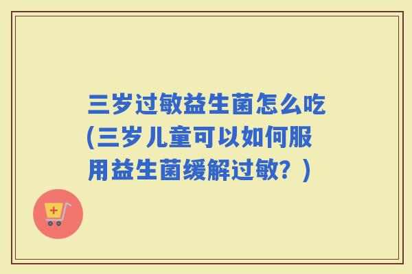 三岁益生菌怎么吃(三岁儿童可以如何服用益生菌缓解？)