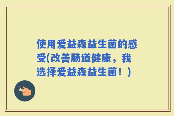使用爱益森益生菌的感受(改善肠道健康，我选择爱益森益生菌！)