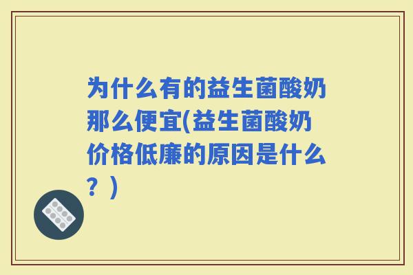 为什么有的益生菌酸奶那么便宜(益生菌酸奶价格低廉的原因是什么？)