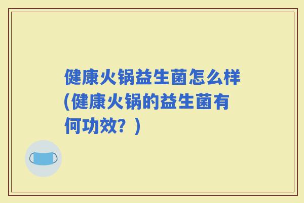 健康火锅益生菌怎么样(健康火锅的益生菌有何功效？)
