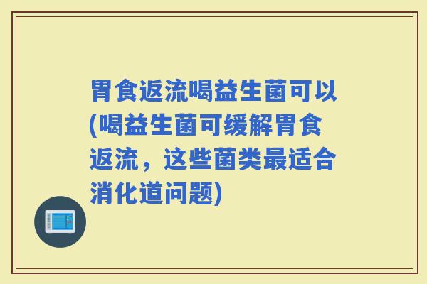 胃食返流喝益生菌可以(喝益生菌可缓解胃食返流，这些菌类适合消化道问题)