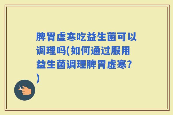 脾胃虚寒吃益生菌可以调理吗(如何通过服用益生菌调理脾胃虚寒？)