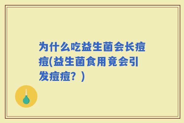 为什么吃益生菌会长痘痘(益生菌食用竟会引发痘痘？)