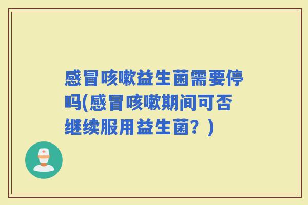 益生菌需要停吗(期间可否继续服用益生菌？)
