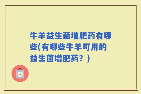 牛羊益生菌增肥药有哪些(有哪些牛羊可用的益生菌增肥药？)