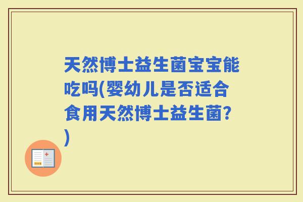 天然博士益生菌宝宝能吃吗(婴幼儿是否适合食用天然博士益生菌？)