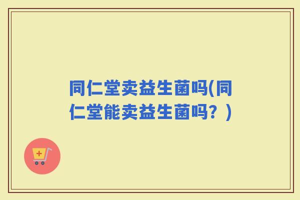 同仁堂卖益生菌吗(同仁堂能卖益生菌吗？)
