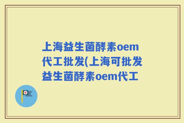 上海益生菌酵素oem代工批发(上海可批发益生菌酵素oem代工