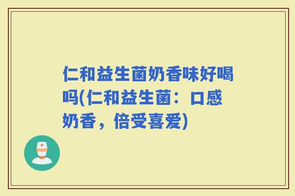 仁和益生菌奶香味好喝吗(仁和益生菌：口感奶香，倍受喜爱)