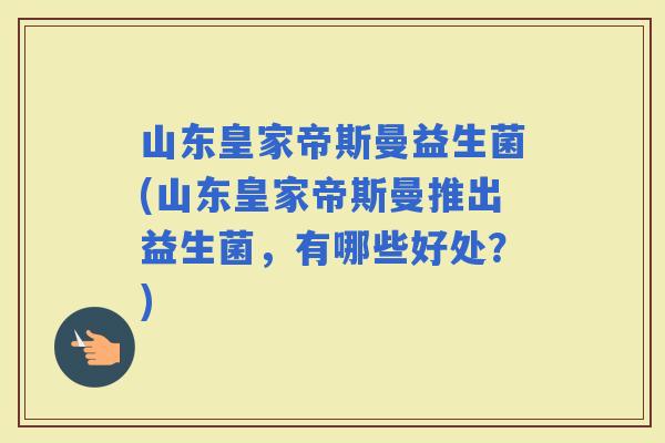 山东皇家帝斯曼益生菌(山东皇家帝斯曼推出益生菌，有哪些好处？)