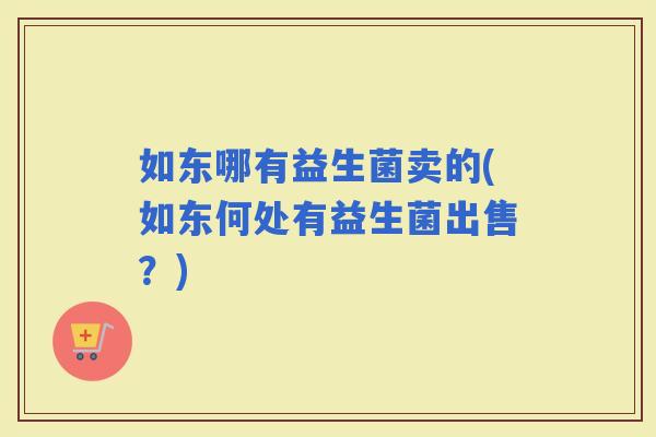如东哪有益生菌卖的(如东何处有益生菌出售？)