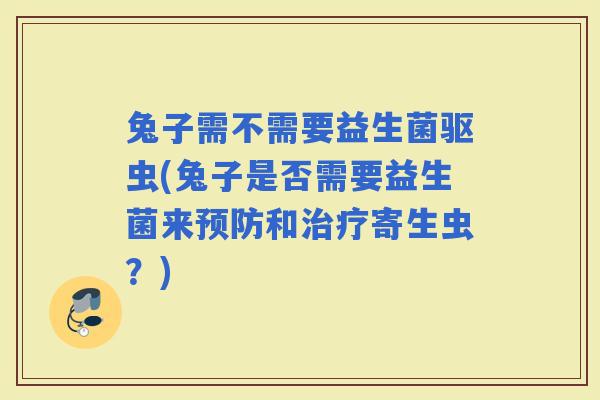 兔子需不需要益生菌驱虫(兔子是否需要益生菌来和寄生虫？)
