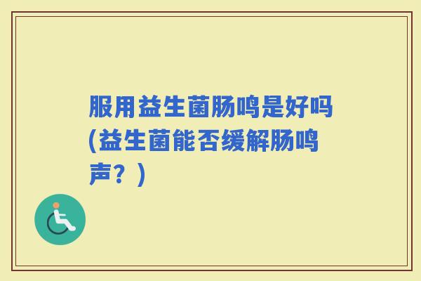 服用益生菌肠鸣是好吗(益生菌能否缓解肠鸣声？)