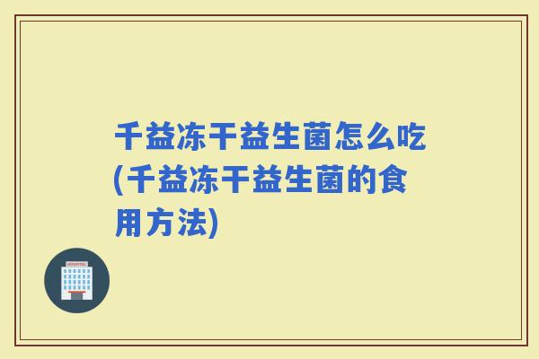 千益冻干益生菌怎么吃(千益冻干益生菌的食用方法)