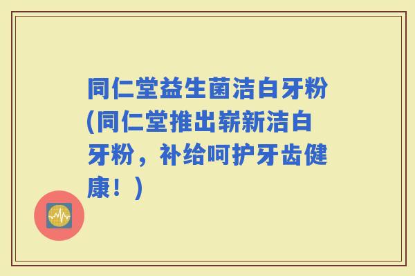 同仁堂益生菌洁白牙粉(同仁堂推出崭新洁白牙粉，补给呵护牙齿健康！)