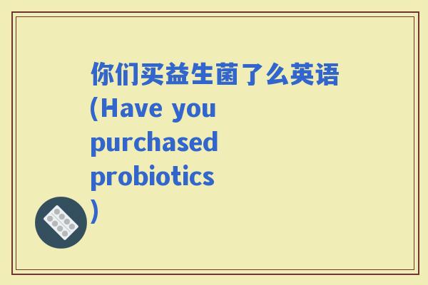 你们买益生菌了么英语(Have you purchased probiotics)