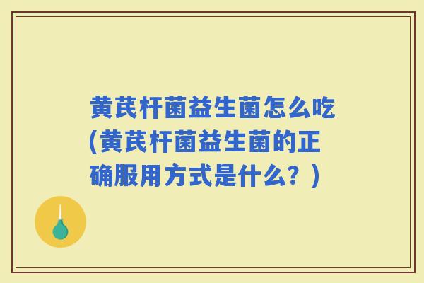 黄芪杆菌益生菌怎么吃(黄芪杆菌益生菌的正确服用方式是什么？)