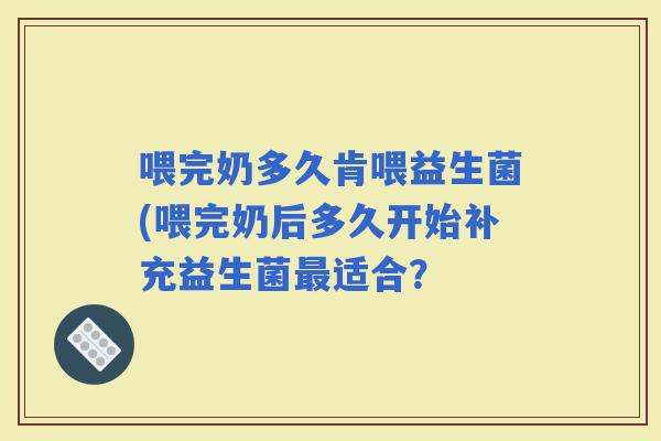 喂完奶多久肯喂益生菌(喂完奶后多久开始补充益生菌适合？