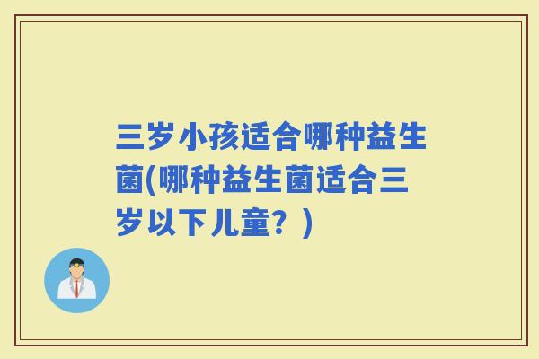 三岁小孩适合哪种益生菌(哪种益生菌适合三岁以下儿童？)