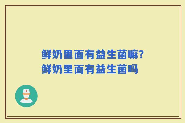 鲜奶里面有益生菌嘛？鲜奶里面有益生菌吗