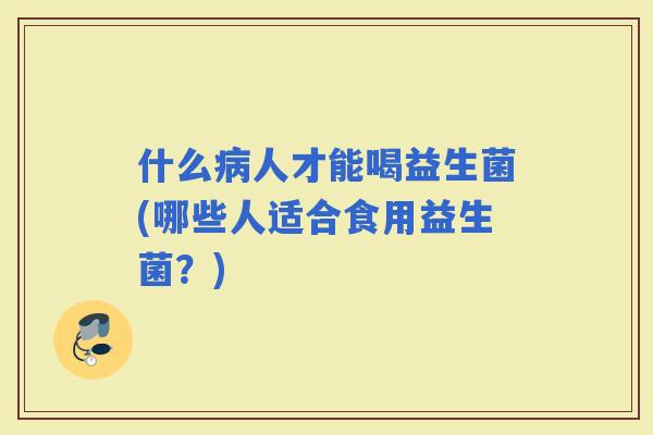 什么人才能喝益生菌(哪些人适合食用益生菌？)