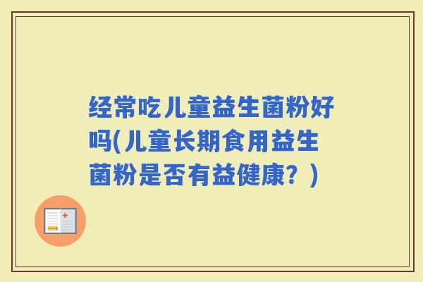 经常吃儿童益生菌粉好吗(儿童长期食用益生菌粉是否有益健康？)