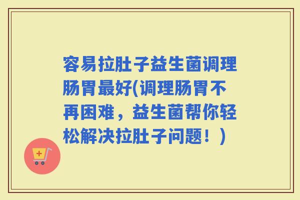 容易拉肚子益生菌调理肠胃好(调理肠胃不再困难，益生菌帮你轻松解决拉肚子问题！)
