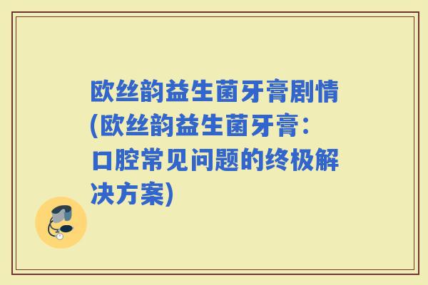 欧丝韵益生菌牙膏剧情(欧丝韵益生菌牙膏：口腔常见问题的终极解决方案)