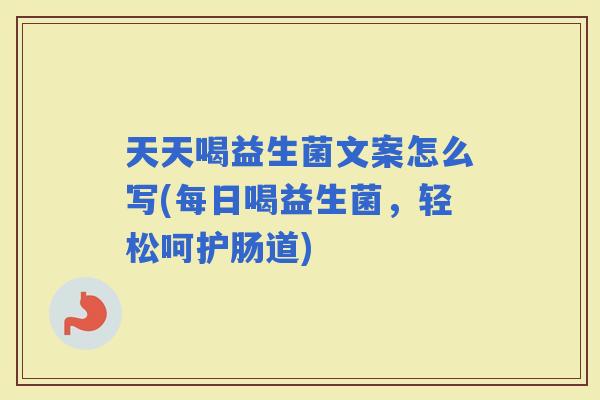 天天喝益生菌文案怎么写(每日喝益生菌，轻松呵护肠道)