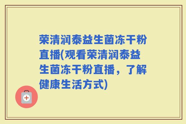 荣清润泰益生菌冻干粉直播(观看荣清润泰益生菌冻干粉直播，了解健康生活方式)