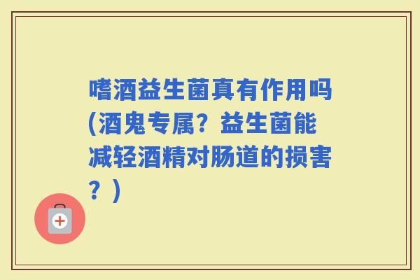 嗜酒益生菌真有作用吗(酒鬼专属？益生菌能减轻酒精对肠道的损害？)