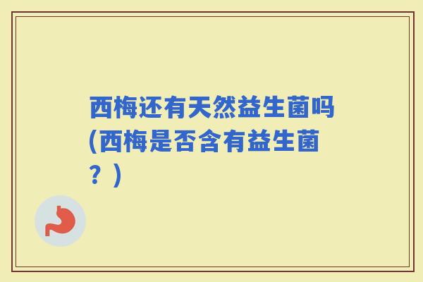 西梅还有天然益生菌吗(西梅是否含有益生菌？)