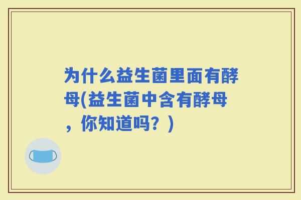 为什么益生菌里面有酵母(益生菌中含有酵母，你知道吗？)