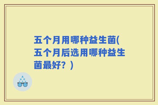 五个月用哪种益生菌(五个月后选用哪种益生菌好？)