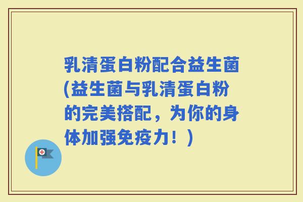 乳清蛋白粉配合益生菌(益生菌与乳清蛋白粉的完美搭配，为你的身体加强力！)